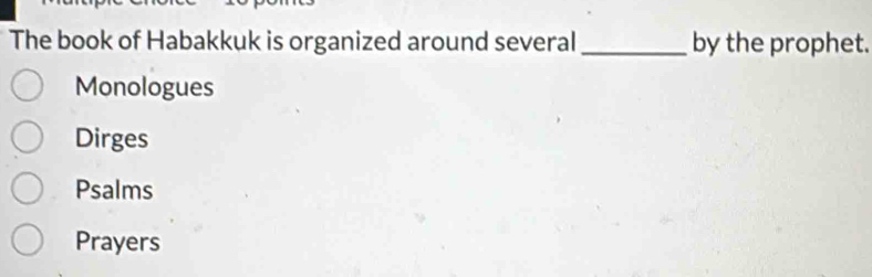 The book of Habakkuk is organized around several_ by the prophet.
Monologues
Dirges
Psalms
Prayers