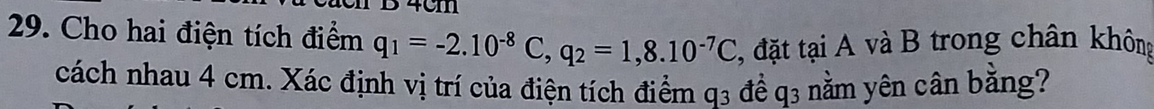 Cho hai điện tích điểm q_1=-2.10^(-8)C, q_2=1,8.10^(-7)C , đặt tại A và B trong chân không 
cách nhau 4 cm. Xác định vị trí của điện tích điểm q3 đề q3 nằm yên cân bằng?