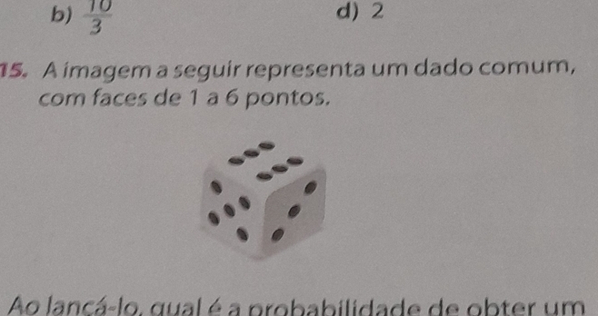 b)  10/3  d) 2
15. A imagem a seguir representa um dado comum,
com faces de 1 a 6 pontos.
Ao lancá-lo, qual é a probabilidade de obter um