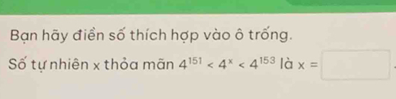 Bạn hãy điền số thích hợp vào ô trống. 
Số tự nhiên x thỏa mãn 4^(151)<4^x<4^(153) là x=□