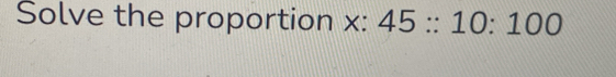 Solve the proportion x : 45::10:100