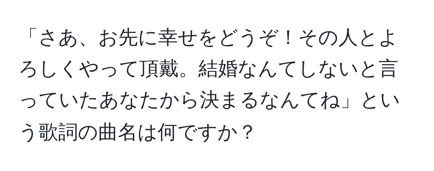 「さあ、お先に幸せをどうぞ！その人とよろしくやって頂戴。結婚なんてしないと言っていたあなたから決まるなんてね」という歌詞の曲名は何ですか？