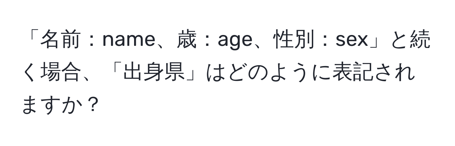 「名前：name、歳：age、性別：sex」と続く場合、「出身県」はどのように表記されますか？