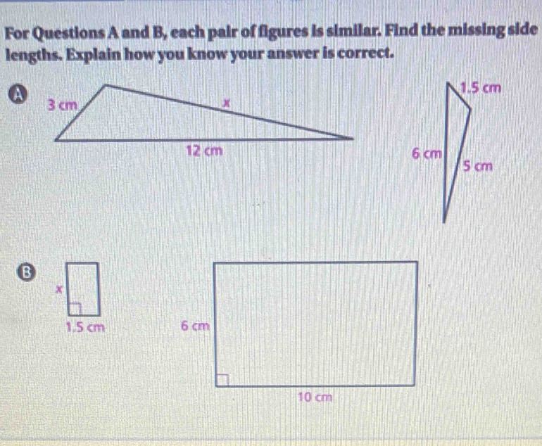 For Questions A and B, each pair of figures is similar. Find the missing side 
lengths. Explain how you know your answer is correct.
B
x
1.5 cm