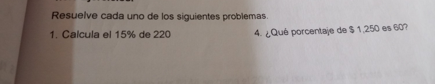 Resuelve cada uno de los siguientes problemas. 
1. Calcula el 15% de 220
4. ¿ Qué porcentaje de $ 1,250 es 60?