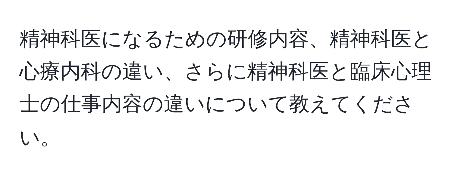 精神科医になるための研修内容、精神科医と心療内科の違い、さらに精神科医と臨床心理士の仕事内容の違いについて教えてください。