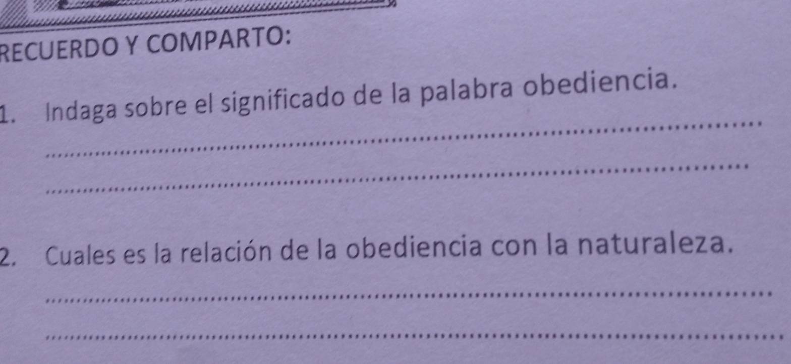 RECUERDO Y COMPARTO: 
_ 
1. Indaga sobre el significado de la palabra obediencia. 
_ 
2. Cuales es la relación de la obediencia con la naturaleza. 
_ 
_