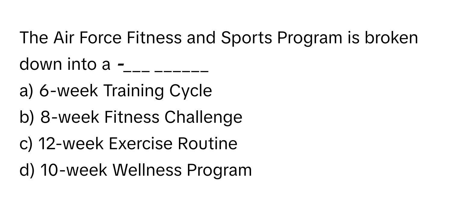 The Air Force Fitness and Sports Program is broken down into a ___-______ ______ 
a) 6-week Training Cycle
b) 8-week Fitness Challenge
c) 12-week Exercise Routine
d) 10-week Wellness Program