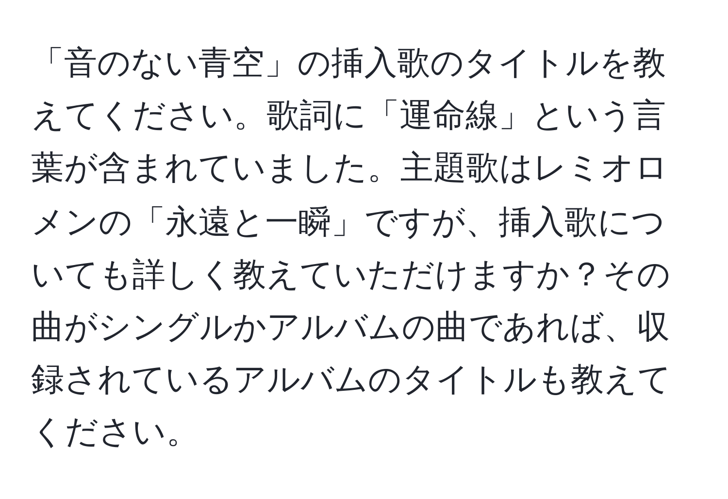 「音のない青空」の挿入歌のタイトルを教えてください。歌詞に「運命線」という言葉が含まれていました。主題歌はレミオロメンの「永遠と一瞬」ですが、挿入歌についても詳しく教えていただけますか？その曲がシングルかアルバムの曲であれば、収録されているアルバムのタイトルも教えてください。