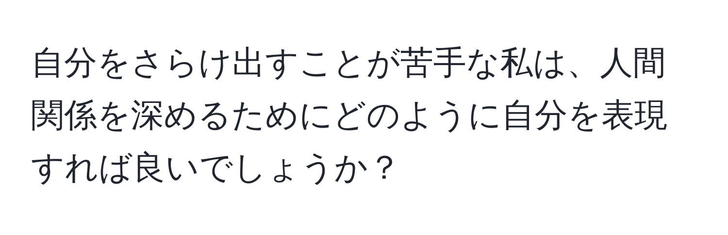 自分をさらけ出すことが苦手な私は、人間関係を深めるためにどのように自分を表現すれば良いでしょうか？