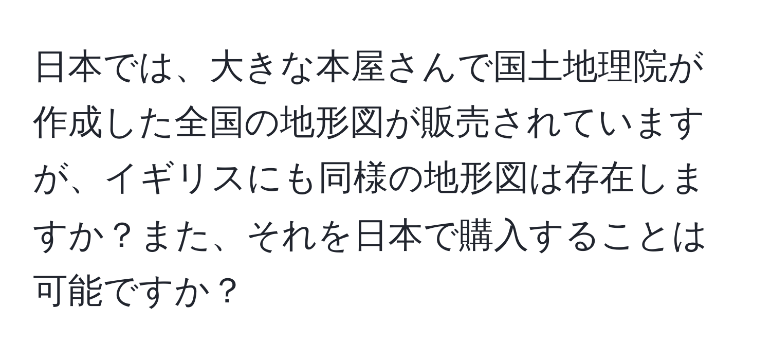 日本では、大きな本屋さんで国土地理院が作成した全国の地形図が販売されていますが、イギリスにも同様の地形図は存在しますか？また、それを日本で購入することは可能ですか？