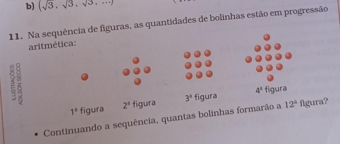 b) (sqrt(3),sqrt(3),sqrt(3),·s )
11. Na sequência de figuras, as quantidades de bolinhas estão em progressão
aritmética:
2 z
4^a
1^a figura 2^a figura 3^a figura figura
Continuando a sequência, quantas bolinhas formarão a 12^a figura?