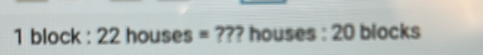 block : 22 houses = ??? houses : 20 blocks