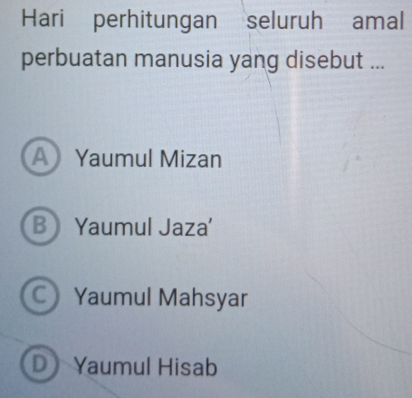 Hari perhitungan seluruh amal
perbuatan manusia yang disebut ...
A Yaumul Mizan
B Yaumul Jaza'
C Yaumul Mahsyar
D Yaumul Hisab