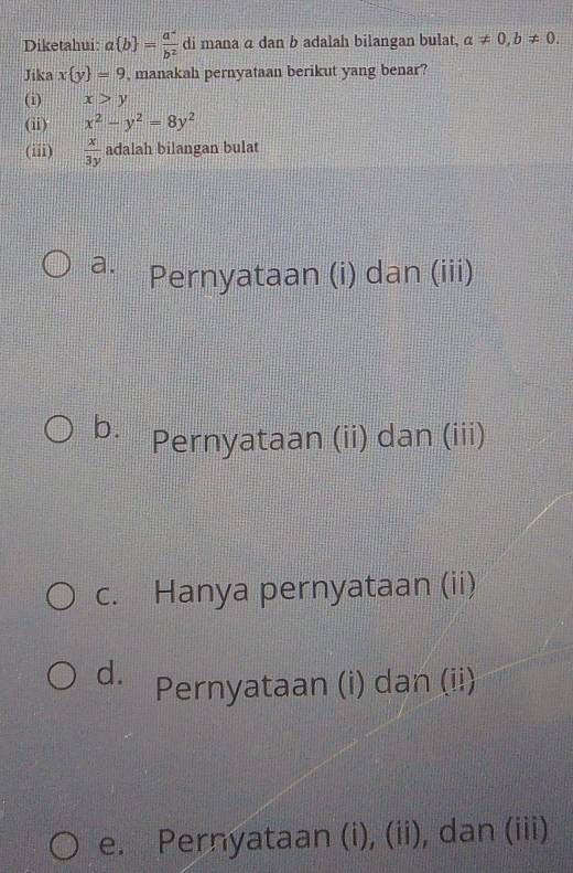 Diketahui: a b = (a^-)/b^2  di mana a dan b adalah bilangan bulat, a!= 0, b!= 0. 
Jika x y =9 , manakah pernyataan berikut yang benar?
(i) x>y
(ii) x^2-y^2=8y^2
(iii)  x/3y  adalah bilangan bulat
a. Pernyataan (i) dan (iii)
b. Pernyataan (ii) dan (iii)
c. Hanya pernyataan (ii)
d. Pernyataan (i) dan (ii)
e. Pernyataan (i), (ii), dan (iii)