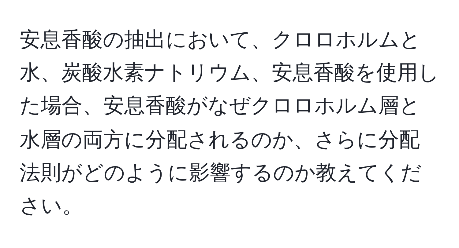 安息香酸の抽出において、クロロホルムと水、炭酸水素ナトリウム、安息香酸を使用した場合、安息香酸がなぜクロロホルム層と水層の両方に分配されるのか、さらに分配法則がどのように影響するのか教えてください。