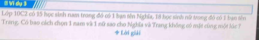 # Ví dy 3 
Lớp 10C2 có 15 học sinh nam trong đó có 1 bạn tên Nghĩa, 18 học sinh nữ trong đó có 1 bạn tên 
Trang. Có bao cách chọn 1 nam và 1 nữ sao cho Nghĩa và Trang không có mặt cùng một lúc ? 
* Lời giải