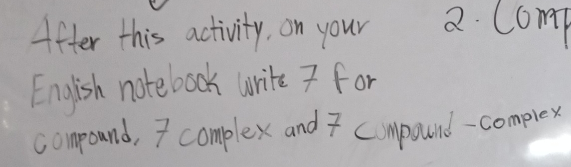 After this activity, on your 
2 Comp 
English notebook write 7 for 
compound, I complex and I cmpound-complex