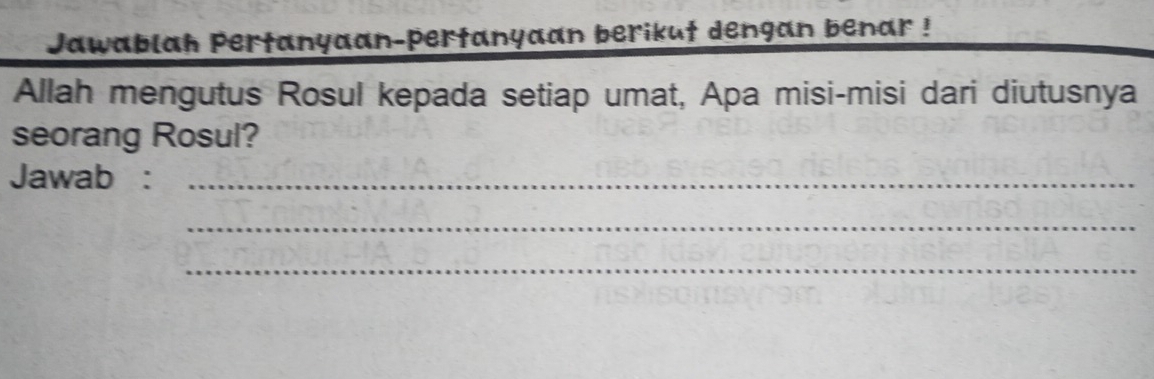 Jawablah Pertanyaan-pertanyaan berikut dengan benar ! 
Allah mengutus Rosul kepada setiap umat, Apa misi-misi dari diutusnya 
seorang Rosul? 
Jawab :_ 
_ 
_