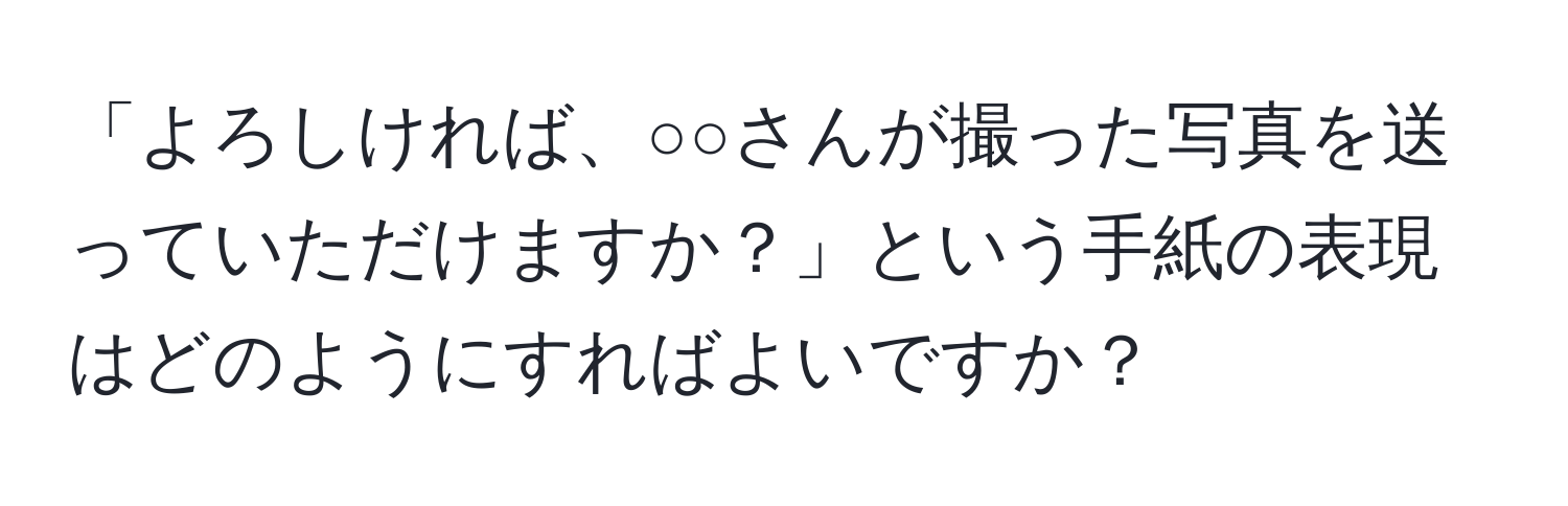 「よろしければ、○○さんが撮った写真を送っていただけますか？」という手紙の表現はどのようにすればよいですか？