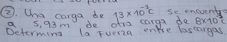 ②. Wna carga de 13* 10^(-3)C se encuentro 
a s, 93m de ofra carga do 8* 10^3c
Determing la Fuerza ene loscargas.