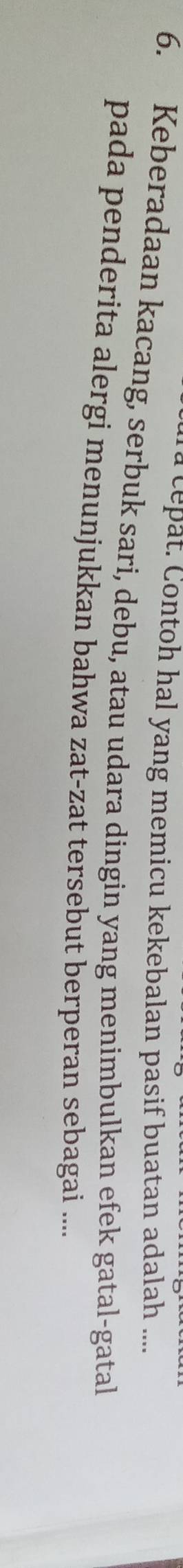 cepat. Contoh hal yang memicu kekebalan pasif buatan adalah .... 
6. Keberadaan kacang, serbuk sari, debu, atau udara dingin yang menimbulkan efek gatal-gatal 
pada penderita alergi menunjukkan bahwa zat-zat tersebut berperan sebagai ....