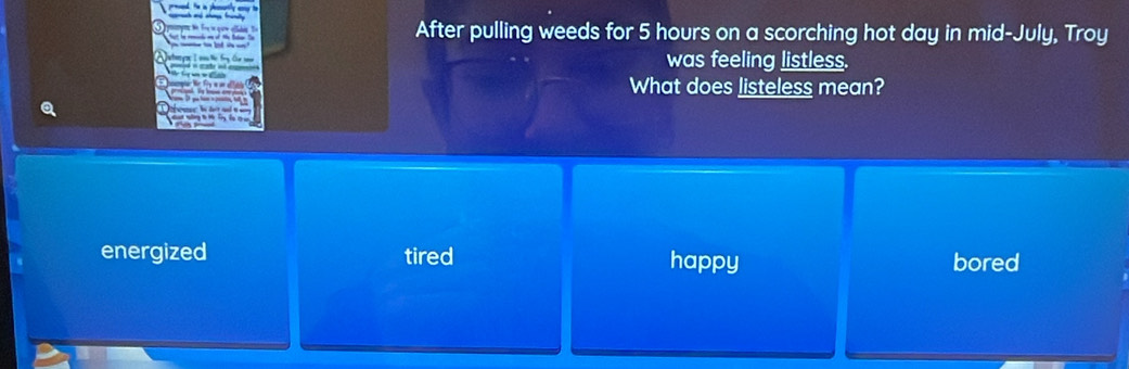 After pulling weeds for 5 hours on a scorching hot day in mid-July, Troy
was feeling listless.
What does listeless mean?
energized tired happy bored