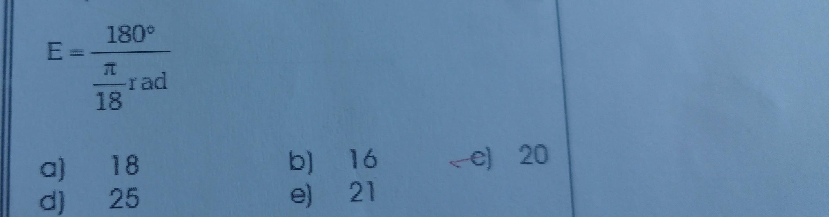 E=frac 180° π /18 rad
b) 16
a) 18 e 20
d) 25 e) 21