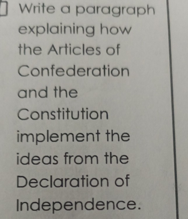 Write a paragraph 
explaining how 
the Articles of 
Confederation 
and the 
Constitution 
implement the 
ideas from the 
Declaration of 
Independence.