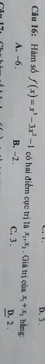 3 .
Câu 16: Hàm số f(x)=x^3-3x^2-1 có hai điểm cực trị là x_1, x_2. Giá trị của x_1+x_2 bằng:
A. -6. B. -2. C. 3. D. 2.