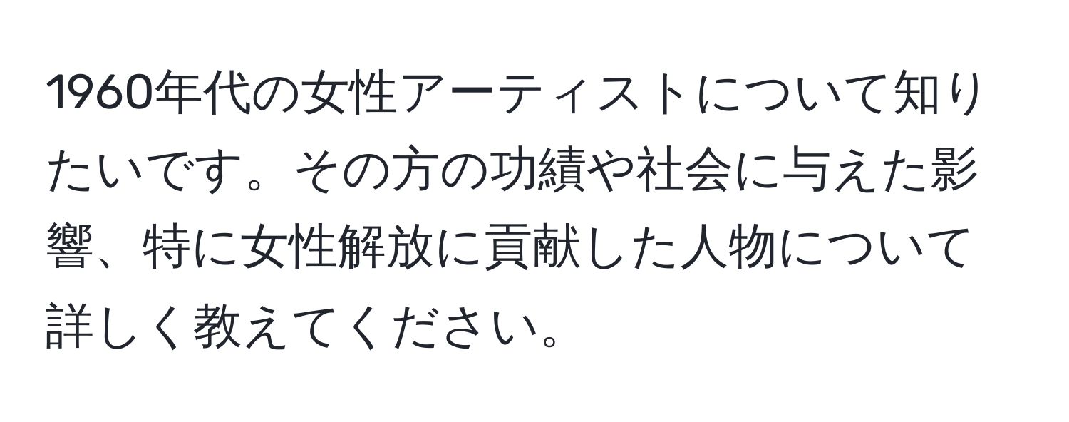 1960年代の女性アーティストについて知りたいです。その方の功績や社会に与えた影響、特に女性解放に貢献した人物について詳しく教えてください。