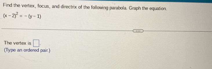 Find the vertex, focus, and directrix of the following parabola. Graph the equation.
(x-2)^2=-(y-1)
The vertex is □ . 
(Type an ordered pair.)