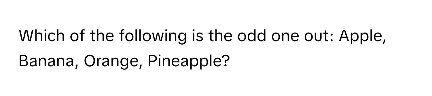 Which of the following is the odd one out: Apple, Banana, Orange, Pineapple?