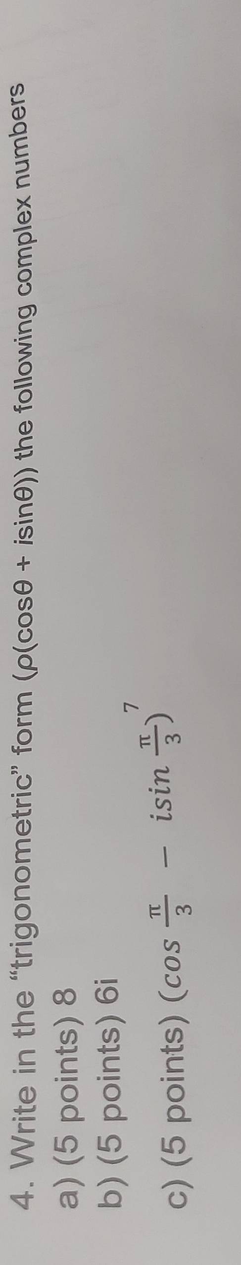 Write in the “trigonometric” form (rho (cos θ +isin θ )) the following complex numbers 
a) (5 points) 8
b) (5 points) 6i
c) (5 points) (cos  π /3 -isin  π /3 )^7