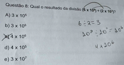 Qual o resultado da divisão (6* 10^8)/ (2* 10^3) 2
A) 3* 10^5
b) 3* 10^6
4* 10^6
d) 4* 10^5
e) 3* 10^7