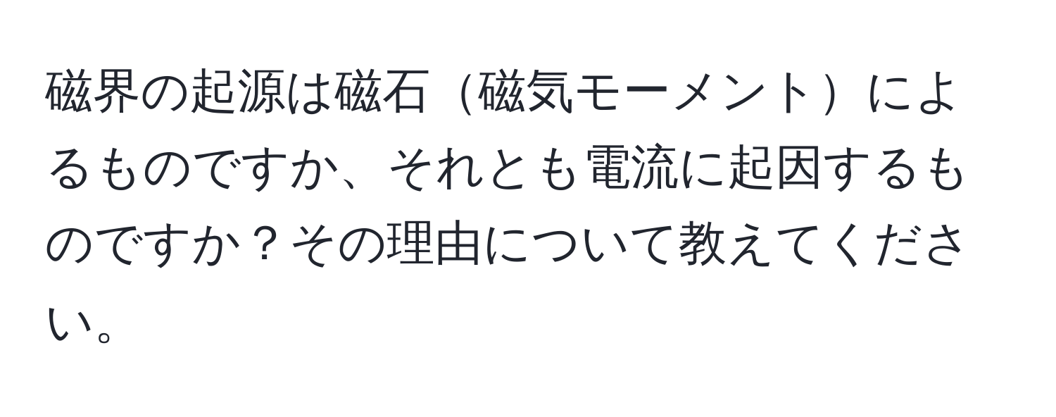 磁界の起源は磁石磁気モーメントによるものですか、それとも電流に起因するものですか？その理由について教えてください。