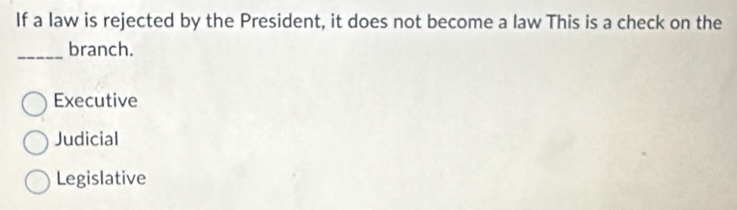 If a law is rejected by the President, it does not become a law This is a check on the
_branch.
Executive
Judicial
Legislative