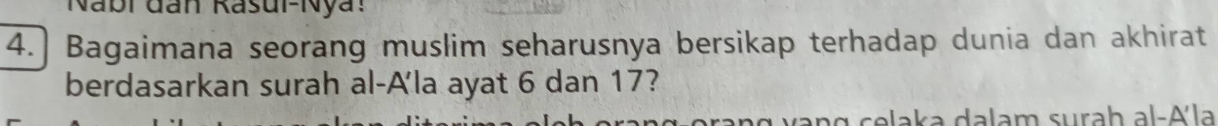 Nabi đan Rasui-Nya: 
4.] Bagaimana seorang muslim seharusnya bersikap terhadap dunia dan akhirat 
berdasarkan surah al-A'la ayat 6 dan 17? 
g v ang celaka dalam surah al-Ala