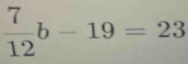  7/12 b-19=23