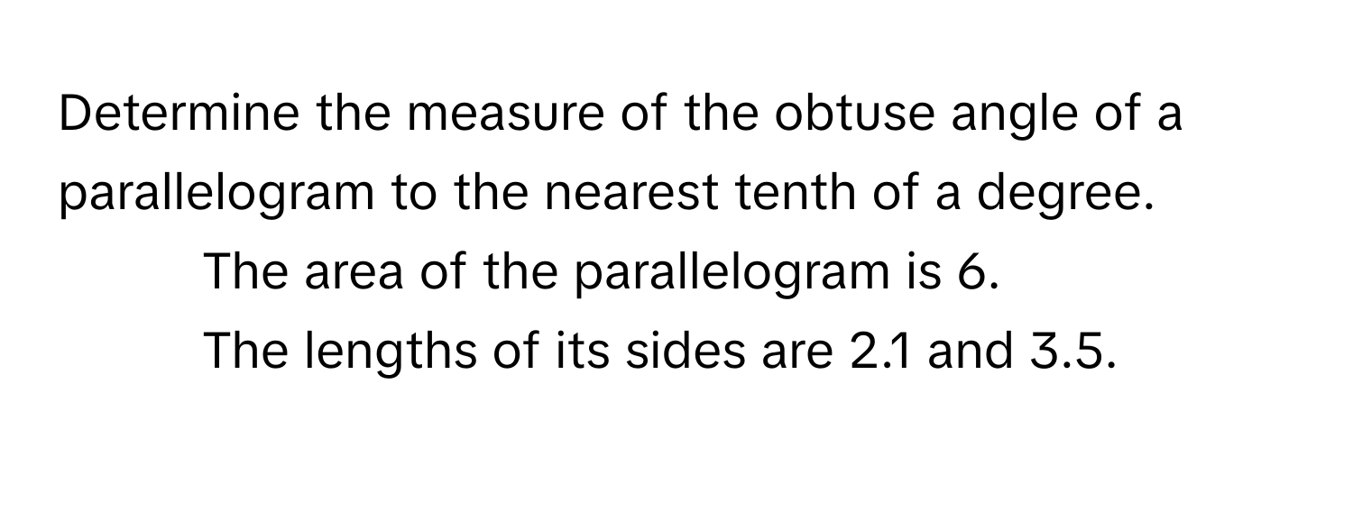 Determine the measure of the obtuse angle of a parallelogram to the nearest tenth of a degree. 
- The area of the parallelogram is 6.
- The lengths of its sides are 2.1 and 3.5.