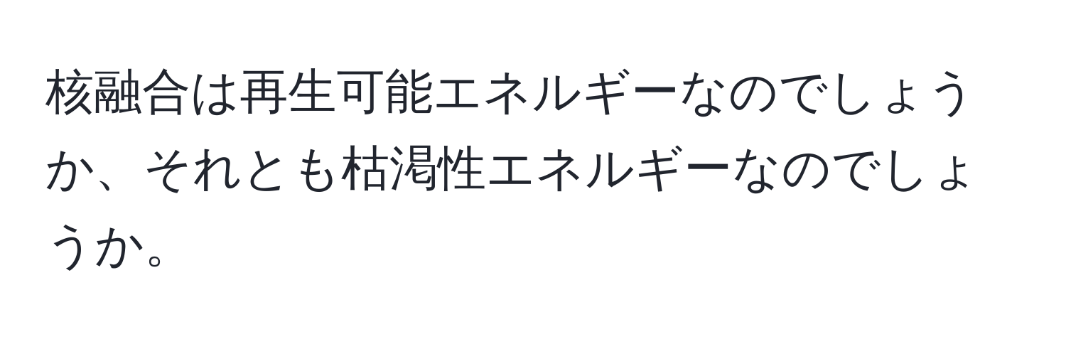 核融合は再生可能エネルギーなのでしょうか、それとも枯渇性エネルギーなのでしょうか。