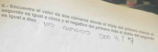 es igual a diez 
6.º Encuentra el valor de dos números donde el triple del primero menos el 
segundo es igual a cinco y el negativo del primero más el doble del segundo