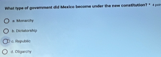 What type of government did Mexico become under the new constitution? * 4 poir
a. Monarchy
b. Dictatorship
c. Republic
d. Oligarchy