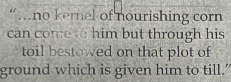 “…no kernel of nourishing corn 
can come to him but through his 
toil bestowed on that plot of 
ground which is given him to till.”"