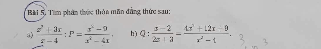 Tìm phân thức thỏa mãn đẳng thức sau: 
a)  (x^2+3x)/x-4 :P= (x^2-9)/x^2-4x . b) Q: (x-2)/2x+3 = (4x^2+12x+9)/x^2-4 .