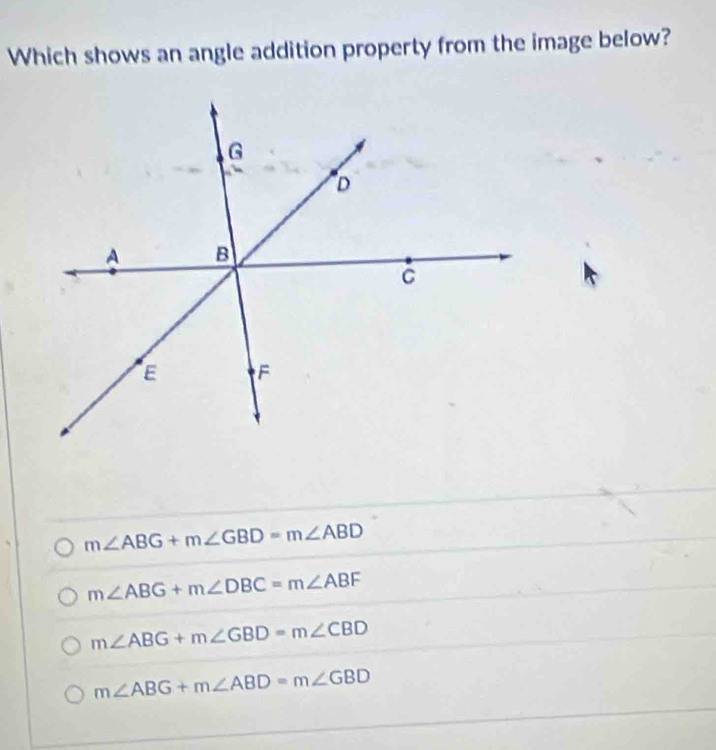 Which shows an angle addition property from the image below?
m∠ ABG+m∠ GBD=m∠ ABD
m∠ ABG+m∠ DBC=m∠ ABF
m∠ ABG+m∠ GBD=m∠ CBD
m∠ ABG+m∠ ABD=m∠ GBD