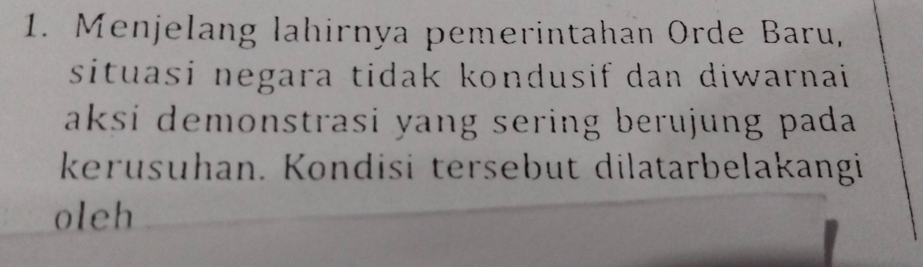 Menjelang lahirnya pemerintahan Orde Baru, 
situasi negara tidak kondusif dan diwarnai 
aksi demonstrasi yang sering berujung pada. 
kerusuhan. Kondisi tersebut dilatarbelakangi 
oleh