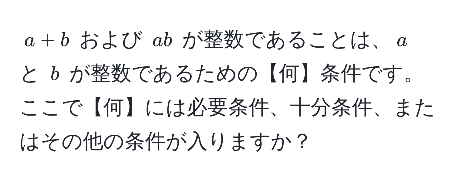 $a + b$ および $ab$ が整数であることは、$a$ と $b$ が整数であるための【何】条件です。ここで【何】には必要条件、十分条件、またはその他の条件が入りますか？