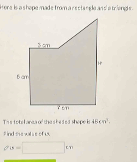 Here is a shape made from a rectangle and a triangle. 
The total area of the shaded shape is 48cm^2. 
Find the value of w.
w=□ cm