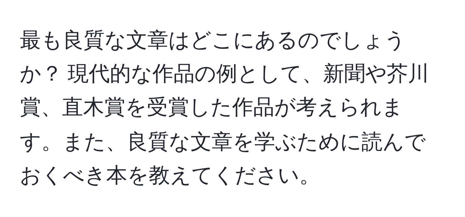 最も良質な文章はどこにあるのでしょうか？ 現代的な作品の例として、新聞や芥川賞、直木賞を受賞した作品が考えられます。また、良質な文章を学ぶために読んでおくべき本を教えてください。